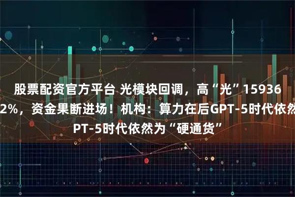 股票配资官方平台 光模块回调，高“光”159363午后下探逾2%，资金果断进场！机构：算力在后GPT-5时代依然为“硬通货”