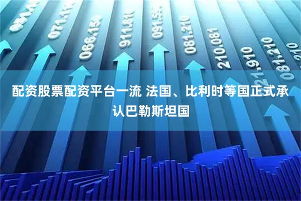 配资股票配资平台一流 法国、比利时等国正式承认巴勒斯坦国