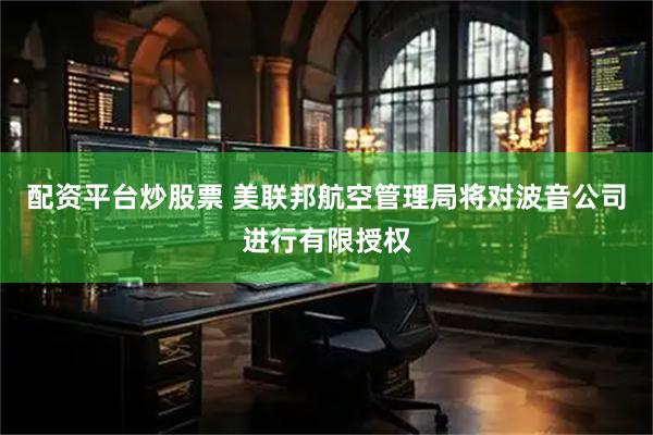 配资平台炒股票 美联邦航空管理局将对波音公司进行有限授权