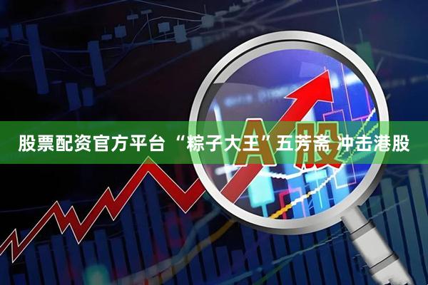 股票配资官方平台 “粽子大王”五芳斋 冲击港股