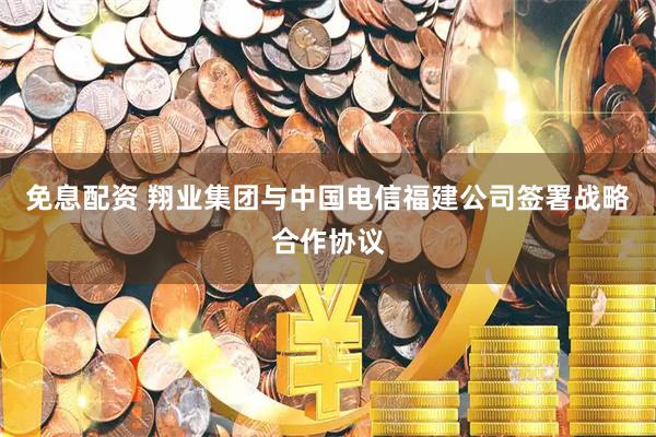免息配资 翔业集团与中国电信福建公司签署战略合作协议