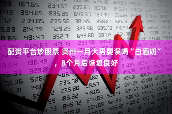 配资平台炒股票 贵州一月大男婴误喝“白酒奶” ，8个月后恢复良好