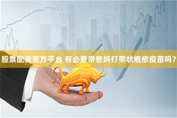 股票配资官方平台 有必要带爸妈打带状疱疹疫苗吗？