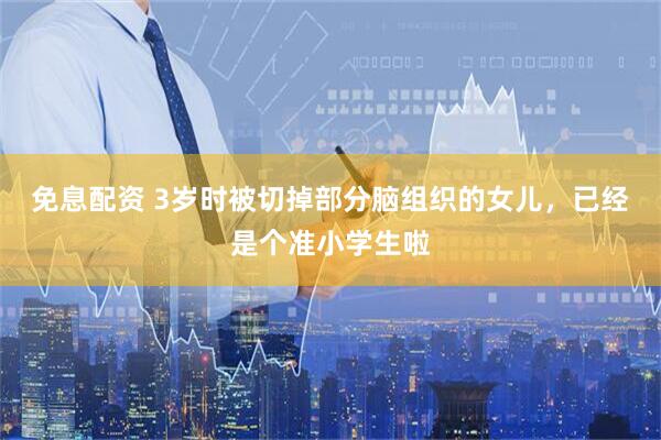 免息配资 3岁时被切掉部分脑组织的女儿，已经是个准小学生啦