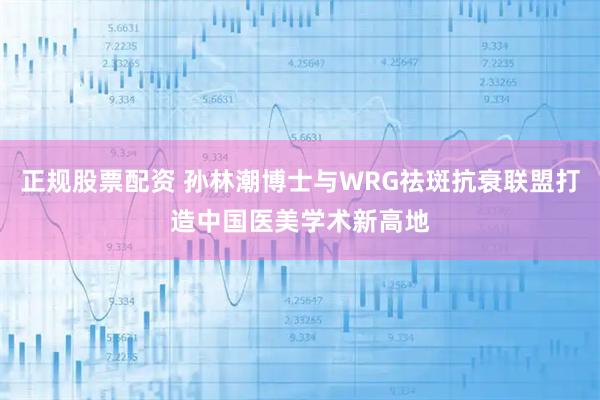 正规股票配资 孙林潮博士与WRG祛斑抗衰联盟打造中国医美学术新高地