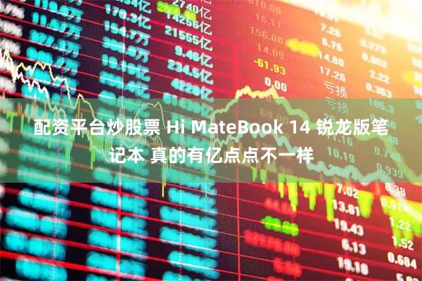 配资平台炒股票 Hi MateBook 14 锐龙版笔记本 真的有亿点点不一样