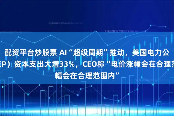 配资平台炒股票 AI“超级周期”推动，美国电力公司（AEP）资本支出大增33%，CEO称“电价涨幅会在合理范围内”