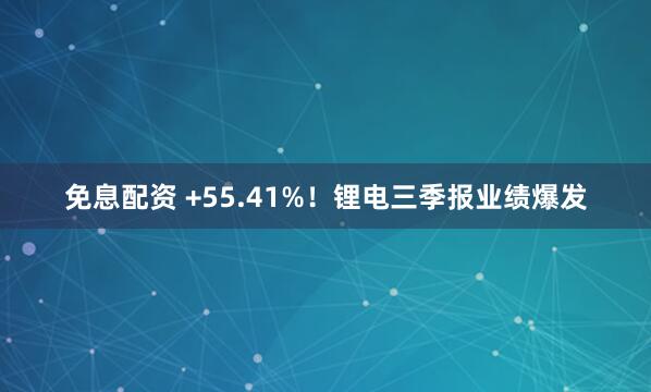 免息配资 +55.41%！锂电三季报业绩爆发