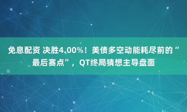 免息配资 决胜4.00%！美债多空动能耗尽前的“最后赛点”，QT终局猜想主导盘面