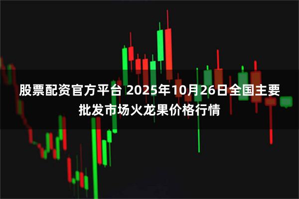 股票配资官方平台 2025年10月26日全国主要批发市场火龙果价格行情