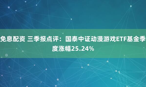 免息配资 三季报点评：国泰中证动漫游戏ETF基金季度涨幅25.24%