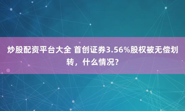 炒股配资平台大全 首创证券3.56%股权被无偿划转，什么情况？