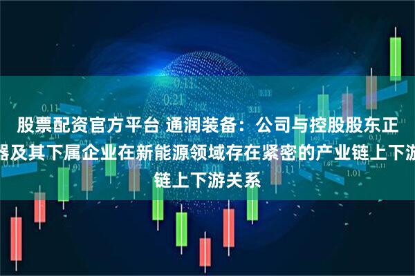 股票配资官方平台 通润装备：公司与控股股东正泰电器及其下属企业在新能源领域存在紧密的产业链上下游关系