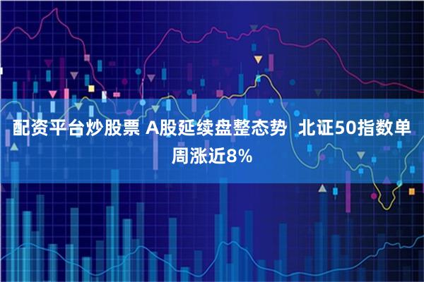 配资平台炒股票 A股延续盘整态势  北证50指数单周涨近8%