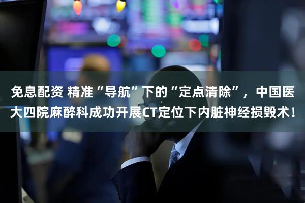 免息配资 精准“导航”下的“定点清除”，中国医大四院麻醉科成功开展CT定位下内脏神经损毁术！
