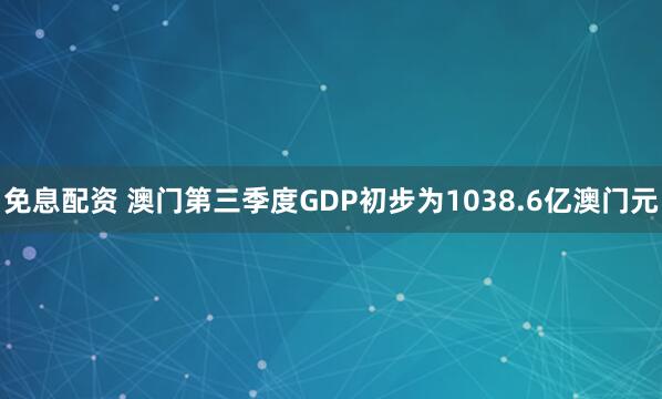 免息配资 澳门第三季度GDP初步为1038.6亿澳门元