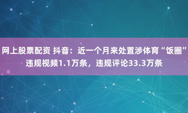 网上股票配资 抖音：近一个月来处置涉体育“饭圈”违规视频1.1万条，违规评论33.3万条