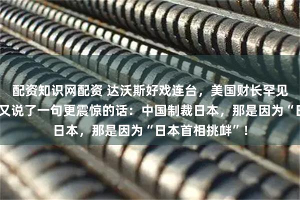 配资知识网配资 达沃斯好戏连台，美国财长罕见“表扬中国”，又说了一句更震惊的话：中国制裁日本，那是因为“日本首相挑衅”！