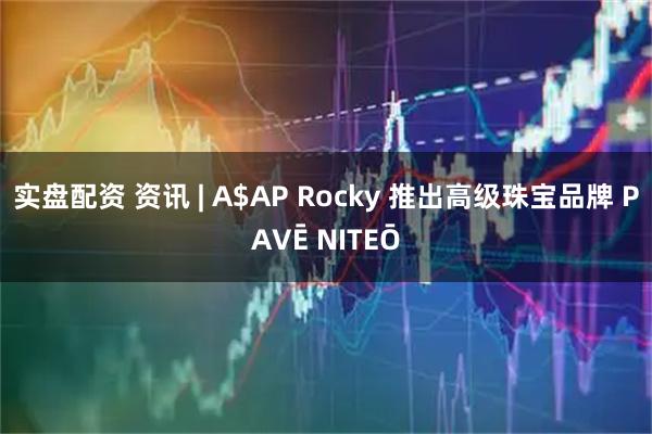 实盘配资 资讯 | A$AP Rocky 推出高级珠宝品牌 PAVĒ NITEŌ