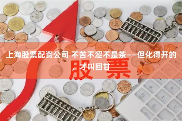 上海股票配资公司 不苦不涩不是茶——但化得开的，才叫回甘
