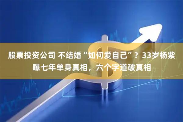 股票投资公司 不结婚“如何爱自己”？33岁杨紫曝七年单身真相，六个字道破真相