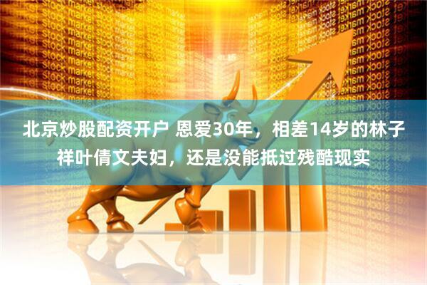 北京炒股配资开户 恩爱30年，相差14岁的林子祥叶倩文夫妇，还是没能抵过残酷现实