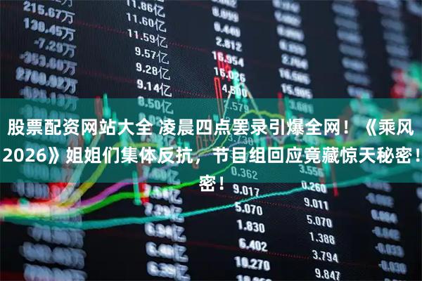 股票配资网站大全 凌晨四点罢录引爆全网！《乘风2026》姐姐们集体反抗，节目组回应竟藏惊天秘密！