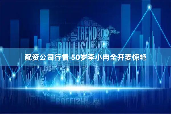 配资公司行情 50岁李小冉全开麦惊艳