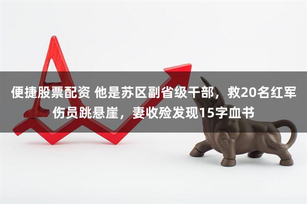 便捷股票配资 他是苏区副省级干部，救20名红军伤员跳悬崖，妻收殓发现15字血书