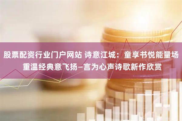 股票配资行业门户网站 诗意江城：童享书悦能量场 重温经典意飞扬—言为心声诗歌新作欣赏