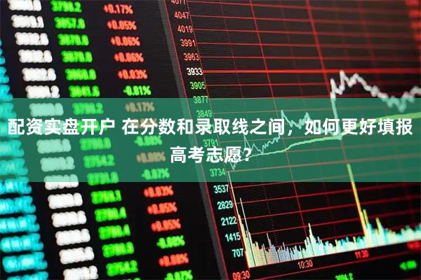 配资实盘开户 在分数和录取线之间，如何更好填报高考志愿？