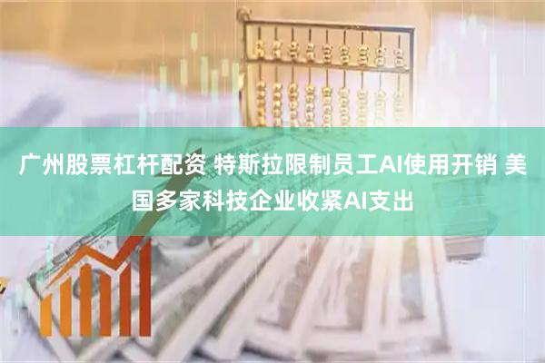 广州股票杠杆配资 特斯拉限制员工AI使用开销 美国多家科技企业收紧AI支出