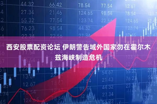 西安股票配资论坛 伊朗警告域外国家勿在霍尔木兹海峡制造危机