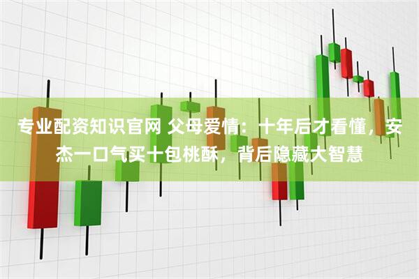 专业配资知识官网 父母爱情：十年后才看懂，安杰一口气买十包桃酥，背后隐藏大智慧