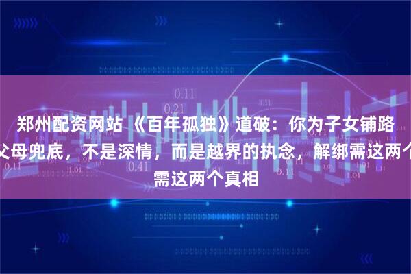 郑州配资网站 《百年孤独》道破：你为子女铺路、为父母兜底，不是深情，而是越界的执念，解绑需这两个真相