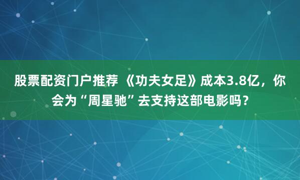 股票配资门户推荐 《功夫女足》成本3.8亿，你会为“周星驰”去支持这部电影吗？