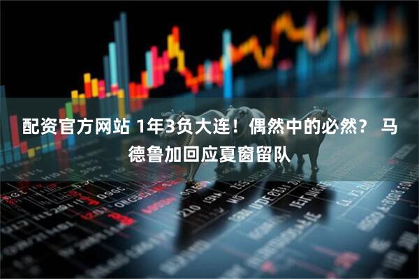 配资官方网站 1年3负大连！偶然中的必然？ 马德鲁加回应夏窗留队