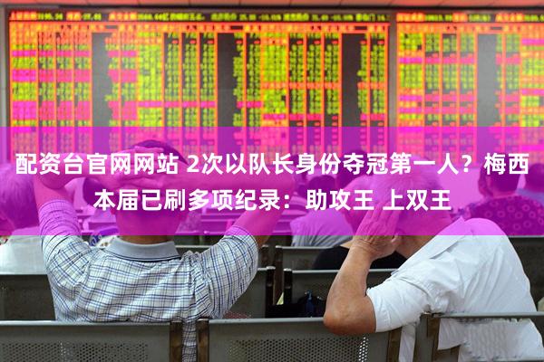 配资台官网网站 2次以队长身份夺冠第一人？梅西本届已刷多项纪录：助攻王 上双王