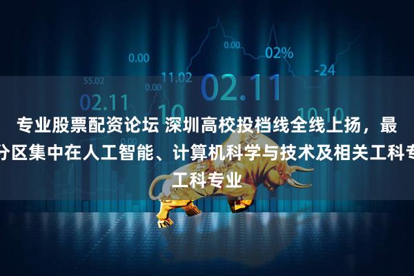 专业股票配资论坛 深圳高校投档线全线上扬，最高分区集中在人工智能、计算机科学与技术及相关工科专业