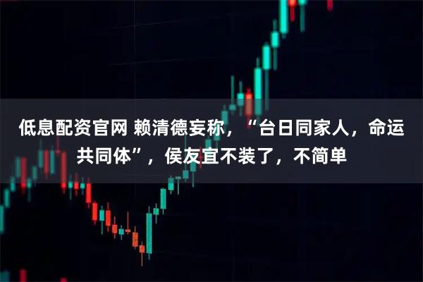 低息配资官网 赖清德妄称，“台日同家人，命运共同体”，侯友宜不装了，不简单