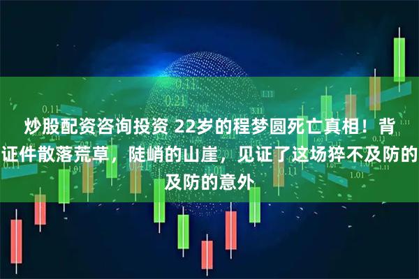 炒股配资咨询投资 22岁的程梦圆死亡真相！背包、证件散落荒草，陡峭的山崖，见证了这场猝不及防的意外