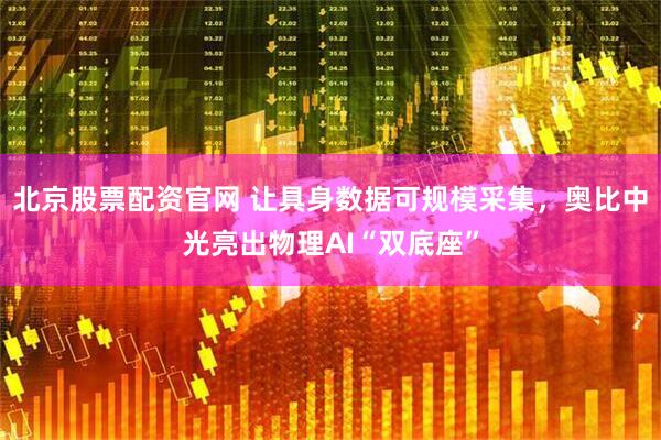 北京股票配资官网 让具身数据可规模采集，奥比中光亮出物理AI“双底座”