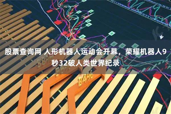 股票查询网 人形机器人运动会开幕，荣耀机器人9秒32破人类世界纪录