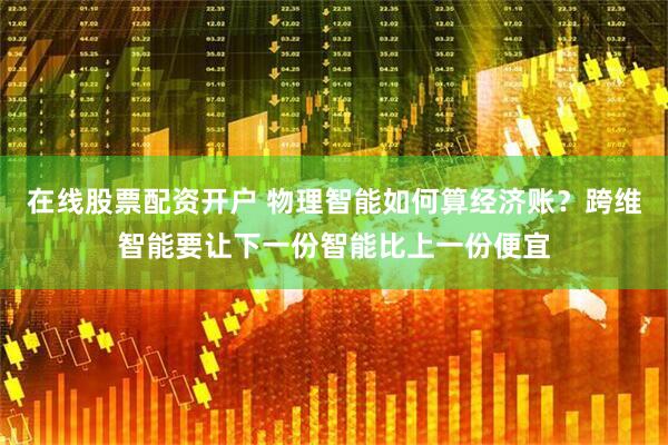 在线股票配资开户 物理智能如何算经济账？跨维智能要让下一份智能比上一份便宜