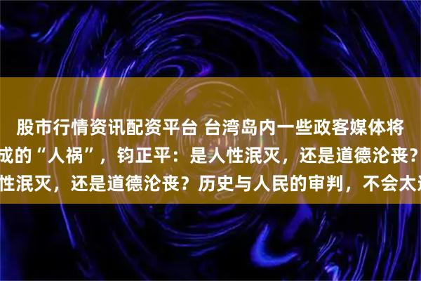 股市行情资讯配资平台 台湾岛内一些政客媒体将自然灾难污蔑为中方造成的“人祸”，钧正平：是人性泯灭，还是道德沦丧？历史与人民的审判，不会太远！