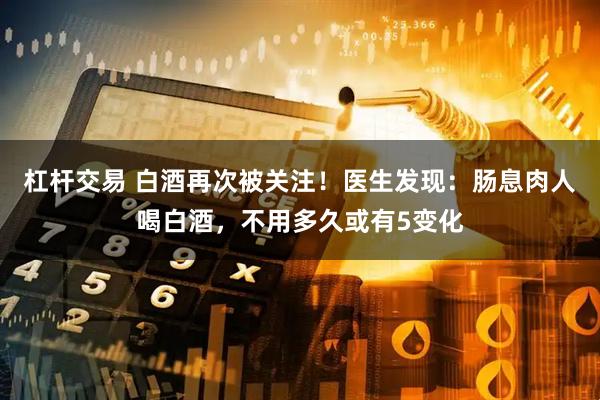 杠杆交易 白酒再次被关注！医生发现：肠息肉人喝白酒，不用多久或有5变化